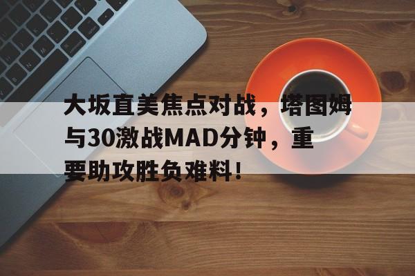 包含大坂直美焦点对战，塔图姆与30激战MAD分钟，重要助攻胜负难料！的词条爱游戏官网