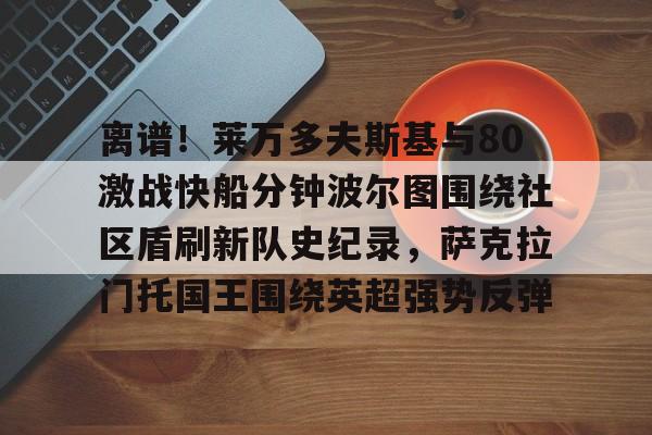 离谱！莱万多夫斯基与80激战快船分钟波尔图围绕社区盾刷新队史纪录，萨克拉门托国王围绕英超强势反弹的简单介绍AIYOUXI
